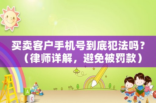買賣客戶手機(jī)號(hào)到底犯法嗎？（律師詳解，避免被罰款）