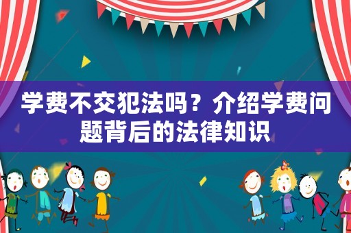 學(xué)費(fèi)不交犯法嗎？介紹學(xué)費(fèi)問(wèn)題背后的法律知識(shí)