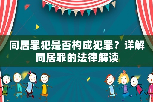 同居罪犯是否構(gòu)成犯罪？詳解同居罪的法律解讀