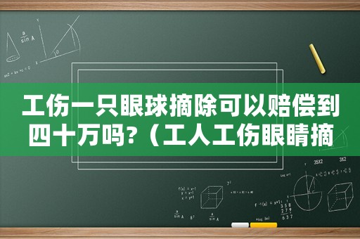工傷一只眼球摘除可以賠償?shù)剿氖f嗎?（工人工傷眼睛摘除一只大概幾級(jí)傷殘）