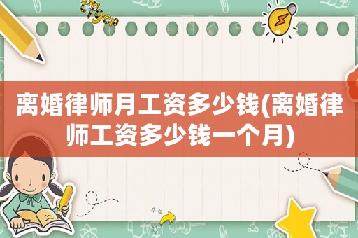 離婚律師月工資多少錢(qián)(離婚律師工資多少錢(qián)一個(gè)月)