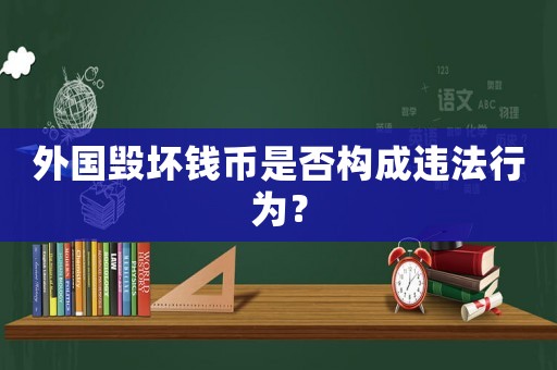 外國毀壞錢幣是否構(gòu)成違法行為？