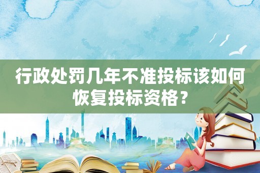 行政處罰幾年不準(zhǔn)投標(biāo)該如何恢復(fù)投標(biāo)資格？