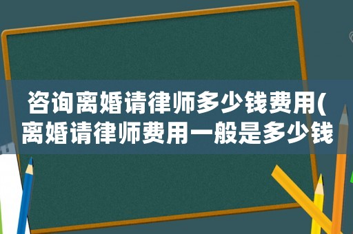 咨詢離婚請律師多少錢費(fèi)用(離婚請律師費(fèi)用一般是多少錢)