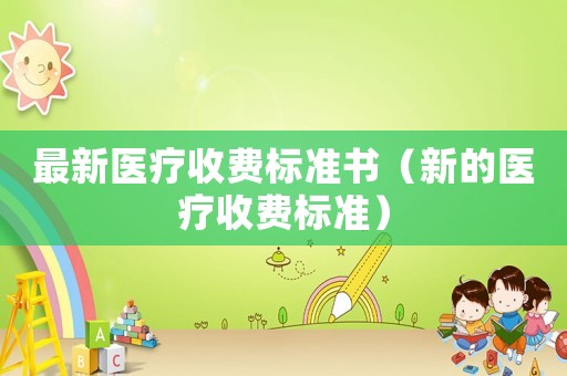 最新醫(yī)療收費(fèi)標(biāo)準(zhǔn)書（新的醫(yī)療收費(fèi)標(biāo)準(zhǔn)）