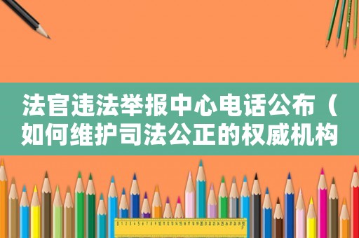 法官違法舉報(bào)中心電話公布（如何維護(hù)司法公正的權(quán)威機(jī)構(gòu)）