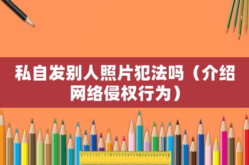 私自發(fā)別人照片犯法嗎（介紹網(wǎng)絡(luò)侵權(quán)行為）