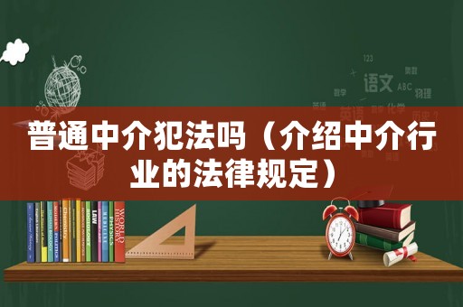 普通中介犯法嗎（介紹中介行業(yè)的法律規(guī)定）