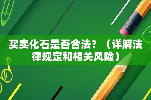 買賣化石是否合法？（詳解法律規(guī)定和相關(guān)風(fēng)險）