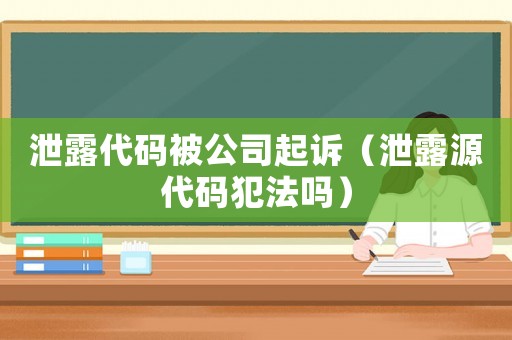 泄露代碼被公司起訴（泄露源代碼犯法嗎）
