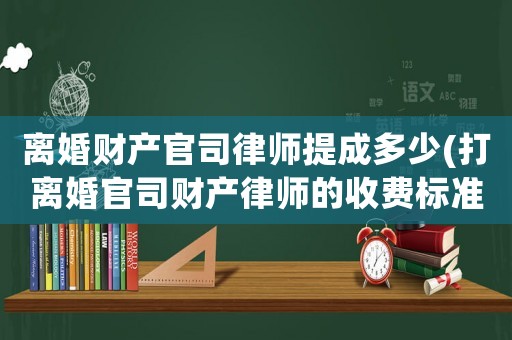 離婚財(cái)產(chǎn)官司律師提成多少(打離婚官司財(cái)產(chǎn)律師的收費(fèi)標(biāo)準(zhǔn))