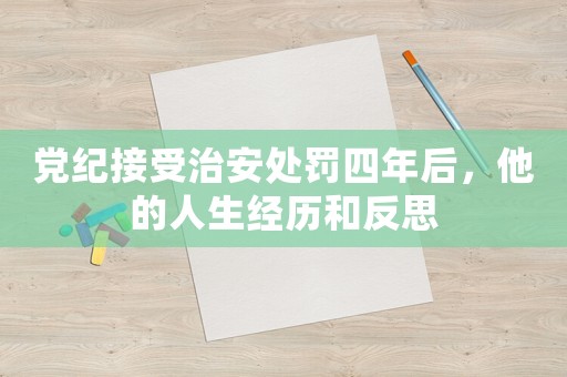黨紀(jì)接受治安處罰四年后，他的人生經(jīng)歷和反思