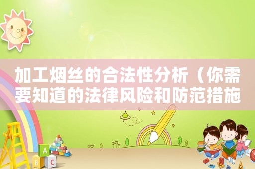 加工煙絲的合法性分析（你需要知道的法律風(fēng)險(xiǎn)和防范措施）