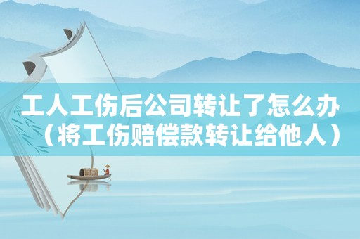 工人工傷后公司轉(zhuǎn)讓了怎么辦（將工傷賠償款轉(zhuǎn)讓給他人）