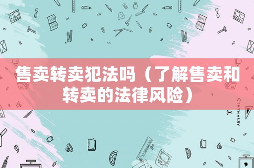 售賣轉(zhuǎn)賣犯法嗎（了解售賣和轉(zhuǎn)賣的法律風(fēng)險(xiǎn)）