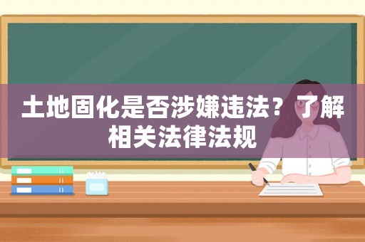 土地固化是否涉嫌違法？了解相關(guān)法律法規(guī)