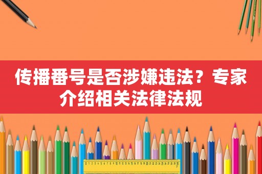 傳播番號是否涉嫌違法？專家介紹相關法律法規(guī)