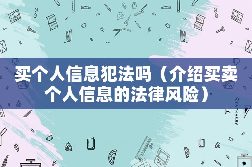 買個人信息犯法嗎（介紹買賣個人信息的法律風(fēng)險(xiǎn)）
