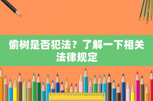 偷樹是否犯法？了解一下相關(guān)法律規(guī)定