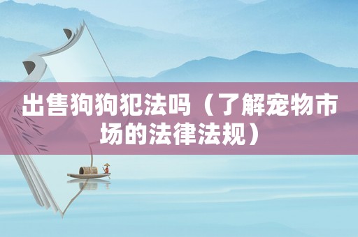 出售狗狗犯法嗎（了解寵物市場的法律法規(guī)）