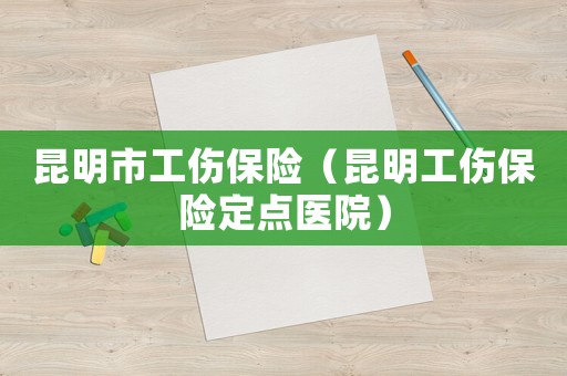 昆明市工傷保險（昆明工傷保險定點醫(yī)院）