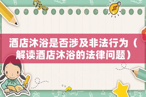 酒店沐浴是否涉及非法行為（解讀酒店沐浴的法律問(wèn)題）