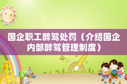 國企職工醉駕處罰（介紹國企內(nèi)部醉駕管理制度）