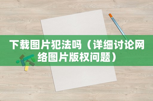 下載圖片犯法嗎（詳細(xì)討論網(wǎng)絡(luò)圖片版權(quán)問題）