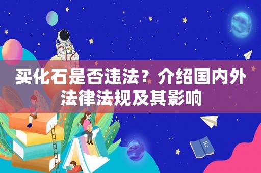 買化石是否違法？介紹國(guó)內(nèi)外法律法規(guī)及其影響