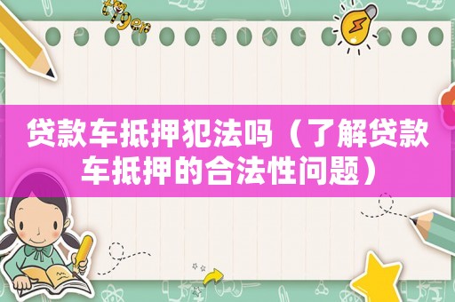 貸款車抵押犯法嗎（了解貸款車抵押的合法性問題）