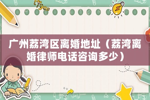 廣州荔灣區(qū)離婚地址（荔灣離婚律師電話(huà)咨詢(xún)多少）