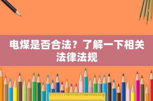 電煤是否合法？了解一下相關(guān)法律法規(guī)