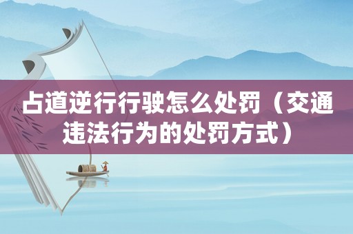 占道逆行行駛怎么處罰（交通違法行為的處罰方式）