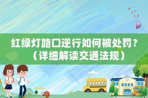 紅綠燈路口逆行如何被處罰？（詳細(xì)解讀交通法規(guī)）