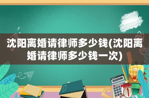 沈陽(yáng)離婚請(qǐng)律師多少錢(沈陽(yáng)離婚請(qǐng)律師多少錢一次)