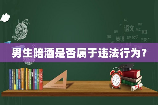 男生陪酒是否屬于違法行為？
