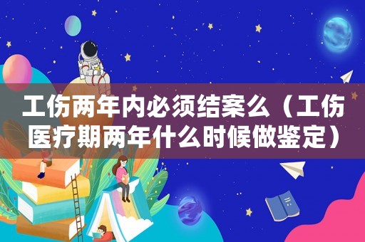 工傷兩年內(nèi)必須結(jié)案么（工傷醫(yī)療期兩年什么時(shí)候做鑒定）