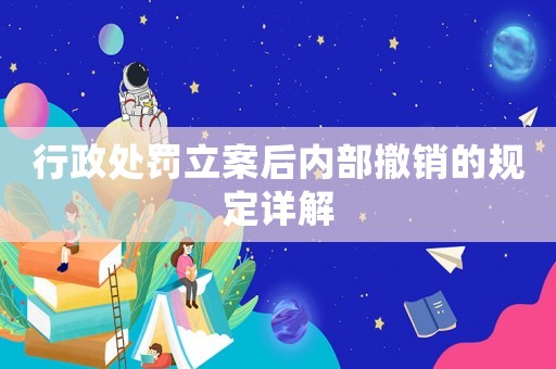 行政處罰立案后內(nèi)部撤銷(xiāo)的規(guī)定詳解