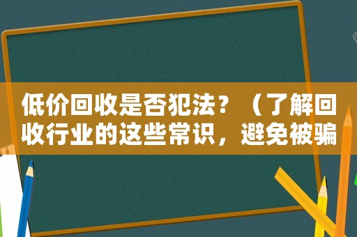 低價回收是否犯法？（了解回收行業(yè)的這些常識，避免被騙）