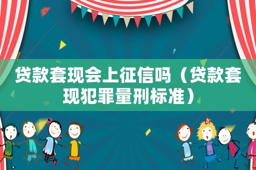 貸款套現(xiàn)會上征信嗎（貸款套現(xiàn)犯罪量刑標(biāo)準(zhǔn)）