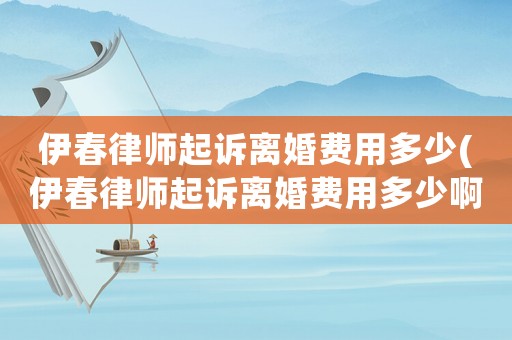 伊春律師起訴離婚費用多少(伊春律師起訴離婚費用多少啊)