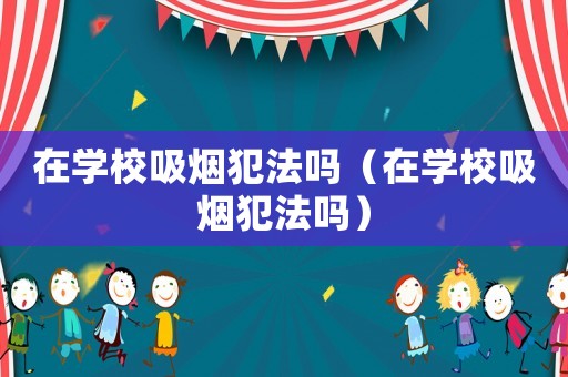 在學(xué)校吸煙犯法嗎（在學(xué)校吸煙犯法嗎）