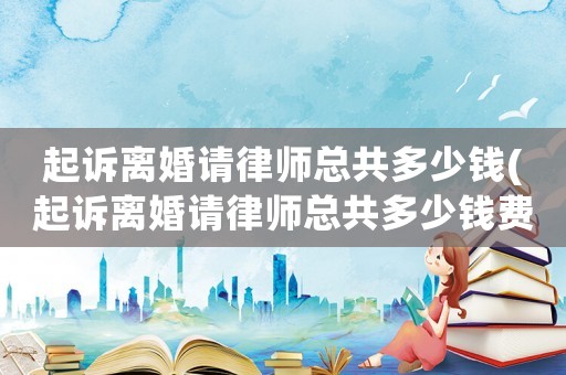 起訴離婚請律師總共多少錢(起訴離婚請律師總共多少錢費用)