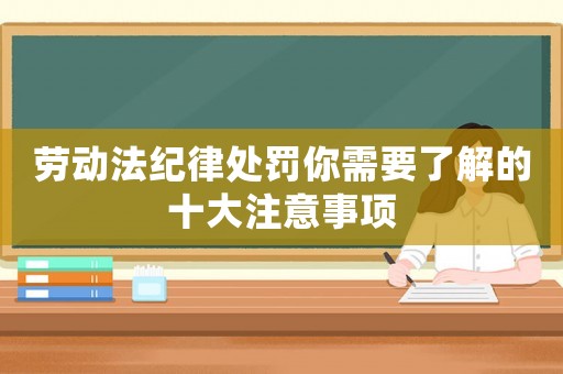 勞動(dòng)法紀(jì)律處罰你需要了解的十大注意事項(xiàng)