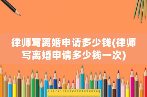 律師寫離婚申請多少錢(律師寫離婚申請多少錢一次)