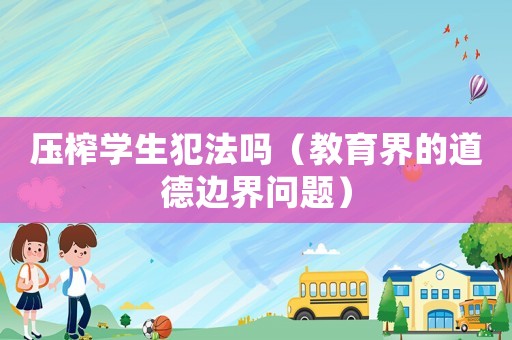 壓榨學(xué)生犯法嗎（教育界的道德邊界問(wèn)題）