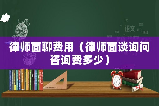 律師面聊費(fèi)用（律師面談詢問咨詢費(fèi)多少）