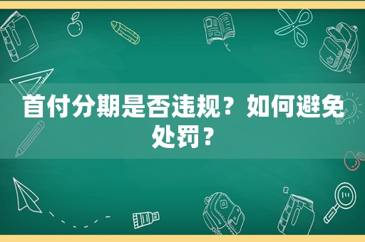 首付分期是否違規(guī)？如何避免處罰？