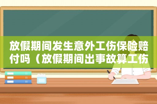 放假期間發(fā)生意外工傷保險(xiǎn)賠付嗎（放假期間出事故算工傷么）