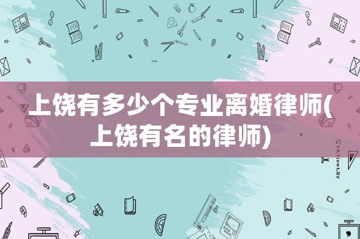 上饒有多少個專業(yè)離婚律師(上饒有名的律師)